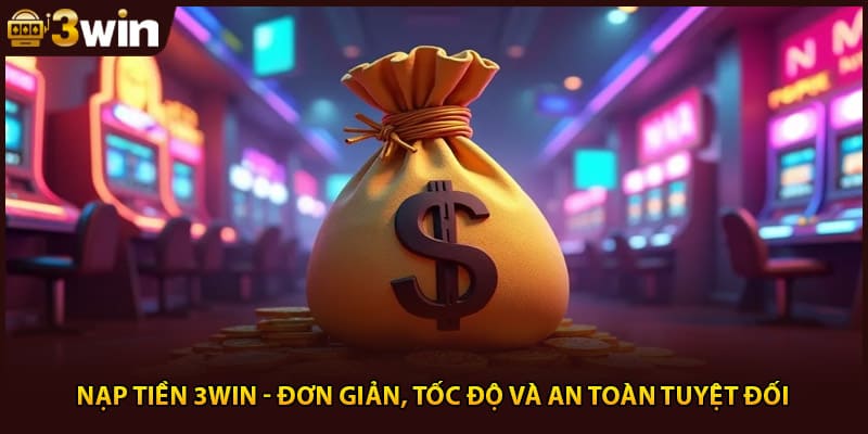 Nạp Tiền 3WIN - Đơn Giản, Tốc Độ Và An Toàn Tuyệt Đối