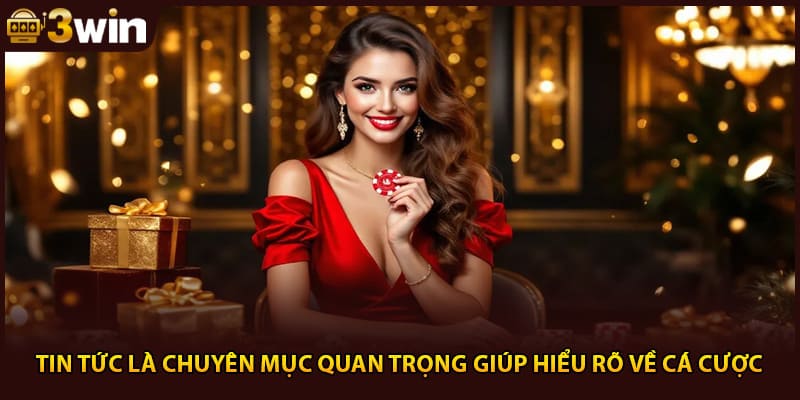 Tin tức là chuyên mục quan trọng giúp hiểu rõ về cá cược